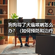 狗狗得了犬瘟咳喘怎么办?(如何预防和治疗犬瘟咳喘)(图4) 狗狗得了犬瘟咳喘怎么办?(如何预防和治疗犬瘟咳喘)(图4)