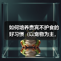 如何培养贵宾不护食的好习惯(以宠物为主,用科学方法训练宠物不挑食)(图2) 如何培养贵宾不护食的好习惯(以宠物为主,用科学方法训练宠物不挑食)(图2)