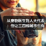 从宠物医生到人大代表：他让三四线城市也有了高品质宠物医疗服务（图2）