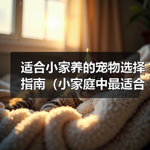 适合小家养的宠物选择指南(小家庭中最适合的宠物选择及饲养技巧)(图1) 适合小家养的宠物选择指南(小家庭中最适合的宠物选择及饲养技巧)(图1)