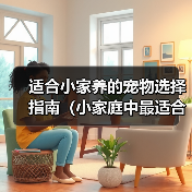 适合小家养的宠物选择指南(小家庭中最适合的宠物选择及饲养技巧)(图4) 适合小家养的宠物选择指南(小家庭中最适合的宠物选择及饲养技巧)(图4)