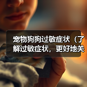 宠物狗狗过敏症状(了解过敏症状,更好地关爱宠物)(图2) 宠物狗狗过敏症状(了解过敏症状,更好地关爱宠物)(图2)