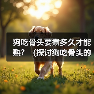 狗吃骨头要煮多久才能熟？（探讨狗吃骨头的最佳煮熟时间及食用建议）（图3）