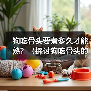狗吃骨头要煮多久才能熟？（探讨狗吃骨头的最佳煮熟时间及食用建议）（图1）