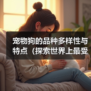 宠物狗的品种多样性与特点(探索世界上最受欢迎的狗狗品种)(图3) 宠物狗的品种多样性与特点(探索世界上最受欢迎的狗狗品种)(图3)