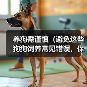 养狗需谨慎(避免这些狗狗饲养常见错误,保障宠物健康)(图2) 养狗需谨慎(避免这些狗狗饲养常见错误,保障宠物健康)(图2)