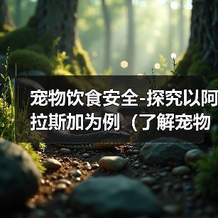 宠物饮食安全-探究以阿拉斯加为例(了解宠物饮食习惯,维护健康成长)(图1) 宠物饮食安全-探究以阿拉斯加为例(了解宠物饮食习惯,维护健康成长)(图1)