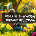 微笑天使(一款可爱活泼的家庭宠物,为您带来无尽的欢乐)(图2) 微笑天使(一款可爱活泼的家庭宠物,为您带来无尽的欢乐)(图2)