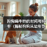 狗狗喝牛奶的时间与频率(揭秘狗狗从幼年到成年喝牛奶的变化及影响)(图1) 狗狗喝牛奶的时间与频率(揭秘狗狗从幼年到成年喝牛奶的变化及影响)(图1)