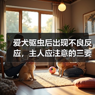 爱犬驱虫后出现不良反应，主人应注意的三要点（牢记不可盲目喂药，保护宠物的健康）（图1）