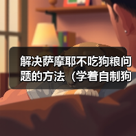 解决萨摩耶不吃狗粮问题的方法(学着自制狗粮,让狗狗营养均衡不挑食)(图4) 解决萨摩耶不吃狗粮问题的方法(学着自制狗粮,让狗狗营养均衡不挑食)(图4)