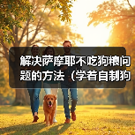 解决萨摩耶不吃狗粮问题的方法(学着自制狗粮,让狗狗营养均衡不挑食)(图2) 解决萨摩耶不吃狗粮问题的方法(学着自制狗粮,让狗狗营养均衡不挑食)(图2)