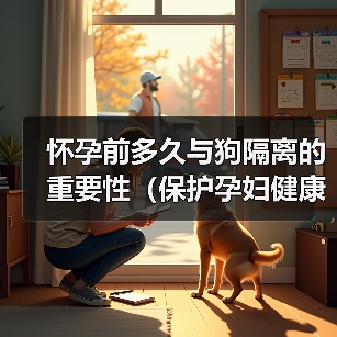 怀孕前多久与狗隔离的重要性(保护孕妇健康,宠物和孕期需要关注的事项)(图3) 怀孕前多久与狗隔离的重要性(保护孕妇健康,宠物和孕期需要关注的事项)(图3)
