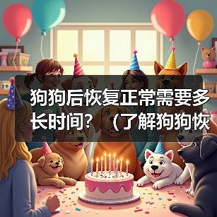 狗狗后恢复正常需要多长时间？（了解狗狗恢复时间的关键因素和注意事项）（图3）