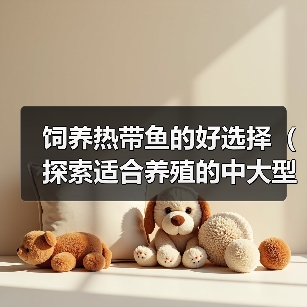 饲养热带鱼的好选择（探索适合养殖的中大型热带鱼种类）（图4）