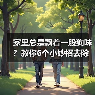 家里总是飘着一股狗味？教你6个小妙招去除异味（给家里消除狗味，让空气清新如初）（图4）