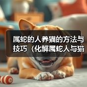 属蛇的人养猫的方法与技巧(化解属蛇人与猫相处的困扰与挑战)(图2) 属蛇的人养猫的方法与技巧(化解属蛇人与猫相处的困扰与挑战)(图2)