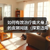 如何有效治疗鹿犬身上的皮屑问题(探索适用于鹿犬皮屑问题的药物及方法)(图3) 如何有效治疗鹿犬身上的皮屑问题(探索适用于鹿犬皮屑问题的药物及方法)(图3)