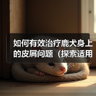 如何有效治疗鹿犬身上的皮屑问题(探索适用于鹿犬皮屑问题的药物及方法)(图1) 如何有效治疗鹿犬身上的皮屑问题(探索适用于鹿犬皮屑问题的药物及方法)(图1)