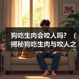 狗吃生肉会咬人吗?(揭秘狗吃生肉与咬人之间的关系)(图4) 狗吃生肉会咬人吗?(揭秘狗吃生肉与咬人之间的关系)(图4)