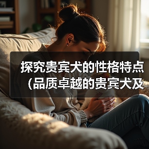探究贵宾犬的性格特点(品质卓越的贵宾犬及其表现)(图1) 探究贵宾犬的性格特点(品质卓越的贵宾犬及其表现)(图1)