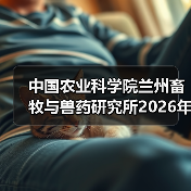 中国农业科学院兰州畜牧与兽药研究所2026年度招聘公示(图1) 中国农业科学院兰州畜牧与兽药研究所2026年度招聘公示(图1)