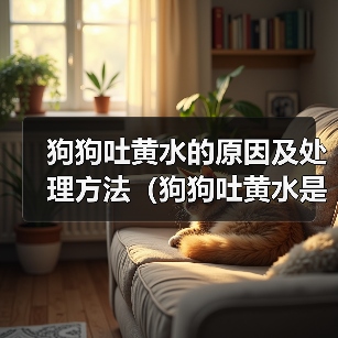 狗狗吐黄水的原因及处理方法（狗狗吐黄水是怎么回事？黄水吐出可能暗示什么问题？）（图2）
