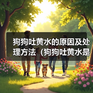狗狗吐黄水的原因及处理方法（狗狗吐黄水是怎么回事？黄水吐出可能暗示什么问题？）（图4）