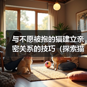 与不愿被抱的猫建立亲密关系的技巧(探索猫咪心理,与独立性强的猫咪建立深厚的情感纽带)(图2) 与不愿被抱的猫建立亲密关系的技巧(探索猫咪心理,与独立性强的猫咪建立深厚的情感纽带)(图2)