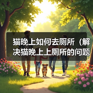 猫晚上如何去厕所(解决猫晚上上厕所的问题方法)(图2) 猫晚上如何去厕所(解决猫晚上上厕所的问题方法)(图2)
