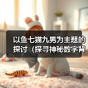 以鱼七猫九男为主题的探讨(探寻神秘数字背后的传说)(图3) 以鱼七猫九男为主题的探讨(探寻神秘数字背后的传说)(图3)