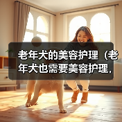 老年犬的美容护理（老年犬也需要美容护理，关注老年犬的美丽与健康）（图1）