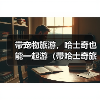 带宠物旅游,哈士奇也能一起游(带哈士奇旅游需要注意的问题)(图2) 带宠物旅游,哈士奇也能一起游(带哈士奇旅游需要注意的问题)(图2)