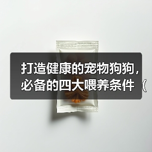 打造健康的宠物狗狗,必备的四大喂养条件(以宠物的角度看待狗狗的饮食,保障其健康成长)(图2) 打造健康的宠物狗狗,必备的四大喂养条件(以宠物的角度看待狗狗的饮食,保障其健康成长)(图2)
