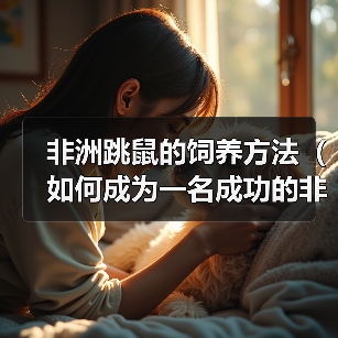非洲跳鼠的饲养方法(如何成为一名成功的非洲跳鼠养殖者)(图2) 非洲跳鼠的饲养方法(如何成为一名成功的非洲跳鼠养殖者)(图2)