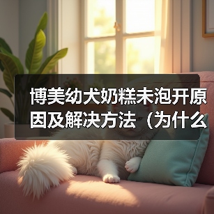 博美幼犬奶糕未泡开原因及解决方法（为什么博美幼犬奶糕没泡开？如何避免和解决？）（图4）