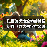 以西施犬为宠物的简易护理(养犬初学者必读、打造健康快乐的宠物生活)(图3) 以西施犬为宠物的简易护理(养犬初学者必读、打造健康快乐的宠物生活)(图3)