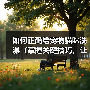 如何正确给宠物猫咪洗澡(掌握关键技巧,让猫咪洗澡不再难)(图2) 如何正确给宠物猫咪洗澡(掌握关键技巧,让猫咪洗澡不再难)(图2)