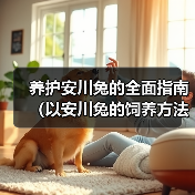 养护安川兔的全面指南(以安川兔的饲养方法为主题,让您成为宠物养护达人)(图4) 养护安川兔的全面指南(以安川兔的饲养方法为主题,让您成为宠物养护达人)(图4)