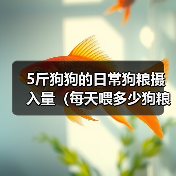 5斤狗狗的日常狗粮摄入量(每天喂多少狗粮才合适?)(图4) 5斤狗狗的日常狗粮摄入量(每天喂多少狗粮才合适?)(图4)