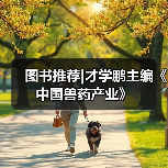 图书推荐|才学鹏主编《中国兽药产业》（图1）