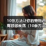 10条方法让你的宠物远离眼部疾病(10条方法让你的宠物远离眼部疾病)(图2) 10条方法让你的宠物远离眼部疾病(10条方法让你的宠物远离眼部疾病)(图2)