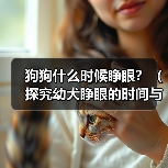 狗狗什么时候睁眼?(探究幼犬睁眼的时间与原因,)(图3) 狗狗什么时候睁眼?(探究幼犬睁眼的时间与原因,)(图3)