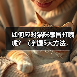 如何应对猫咪感冒打喷嚏?(掌握5大方法,让宠物猫咪健康快乐。)(图3) 如何应对猫咪感冒打喷嚏?(掌握5大方法,让宠物猫咪健康快乐。)(图3)