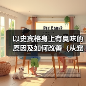 以史宾格身上有臭味的原因及如何改善(从宠物护理、饮食、健康等方面解析臭味来源和处理方法)(图1) 以史宾格身上有臭味的原因及如何改善(从宠物护理、饮食、健康等方面解析臭味来源和处理方法)(图1)