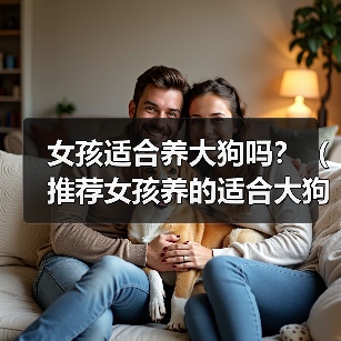 女孩适合养大狗吗?(推荐女孩养的适合大狗品种)(图1) 女孩适合养大狗吗?(推荐女孩养的适合大狗品种)(图1)