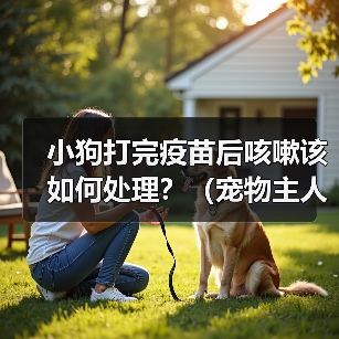 小狗打完疫苗后咳嗽该如何处理?(宠物主人必看,小狗咳嗽的治疗和预防措施)(图2) 小狗打完疫苗后咳嗽该如何处理?(宠物主人必看,小狗咳嗽的治疗和预防措施)(图2)