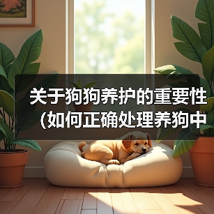 关于狗狗养护的重要性（如何正确处理养狗中的问题）（图3）