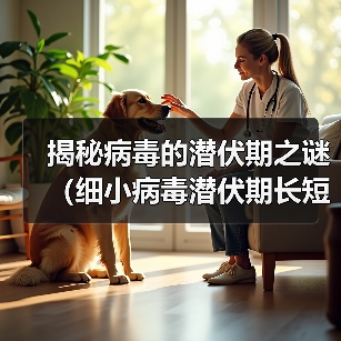 揭秘病毒的潜伏期之谜(细小病毒潜伏期长短引发关注,专家告诉你答案)(图4) 揭秘病毒的潜伏期之谜(细小病毒潜伏期长短引发关注,专家告诉你答案)(图4)