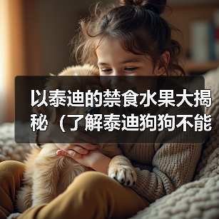 以泰迪的禁食水果大揭秘（了解泰迪狗狗不能吃的水果，让它们健康快乐成长）（图2）